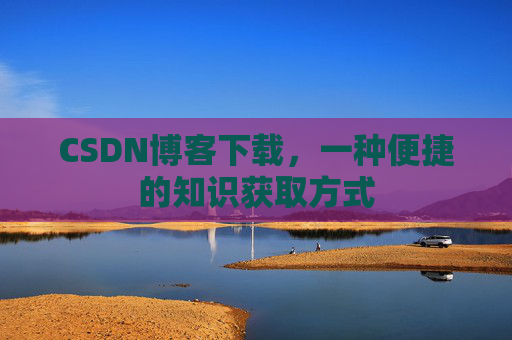 CSDN博客下载，一种便捷的知识获取方式